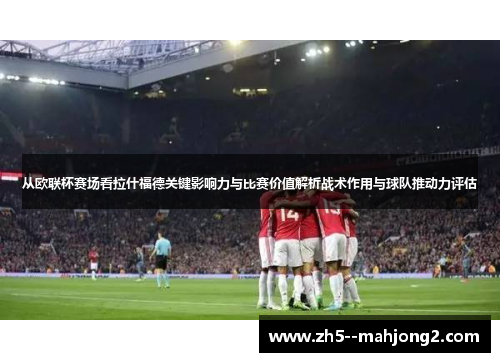 从欧联杯赛场看拉什福德关键影响力与比赛价值解析战术作用与球队推动力评估
