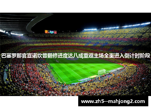巴塞罗那官宣诺坎普翻修进度达八成重返主场全面进入倒计时阶段