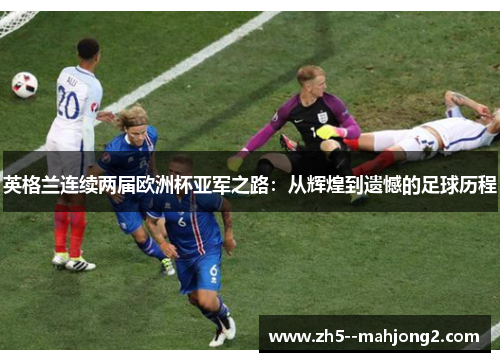 英格兰连续两届欧洲杯亚军之路：从辉煌到遗憾的足球历程