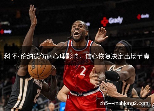 科怀·伦纳德伤病心理影响：信心恢复决定出场节奏