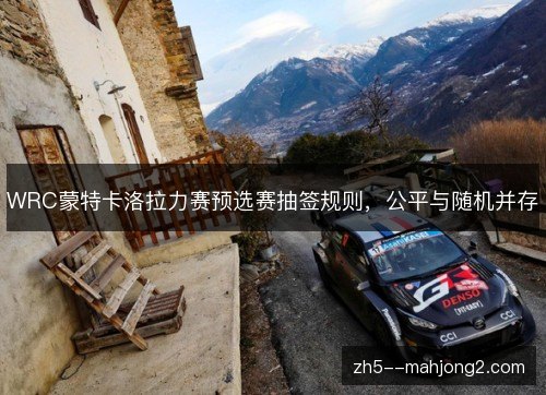WRC蒙特卡洛拉力赛预选赛抽签规则，公平与随机并存